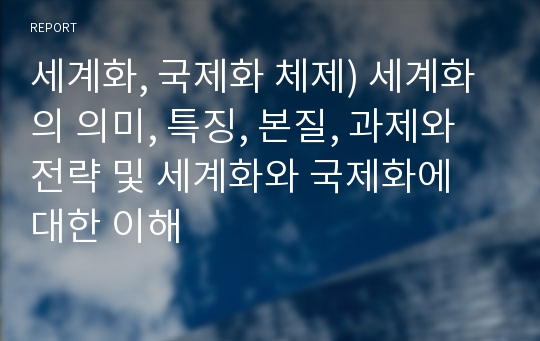 세계화, 국제화 체제) 세계화의 의미, 특징, 본질, 과제와 전략 및 세계화와 국제화에 대한 이해