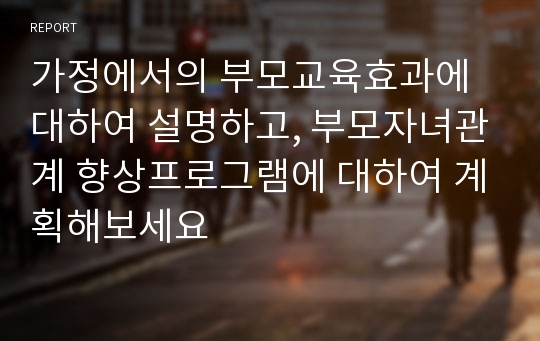 가정에서의 부모교육효과에 대하여 설명하고, 부모자녀관계 향상프로그램에 대하여 계획해보세요