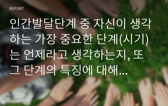 인간발달단계 중 자신이 생각하는 가장 중요한 단계(시기)는 언제라고 생각하는지, 또 그 단계의 특징에 대해 서술하시오. 왜 그 단계가 가장 중요하다고 생각하는지 그 이유는 서술하시오.