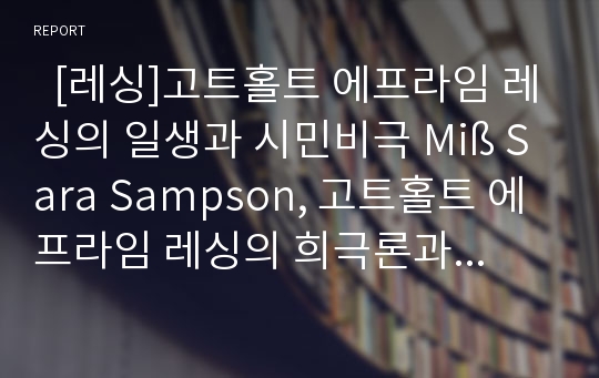   [레싱]고트홀트 에프라임 레싱의 일생과 시민비극 Miß Sara Sampson, 고트홀트 에프라임 레싱의 희극론과 비극론, 고트홀트 에프라임 레싱의 계몽주의적 종교관, 고트홀트 에프라임 레싱의 에밀리아 갈로티 분석