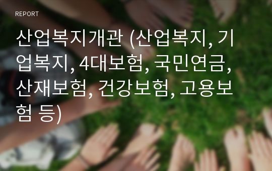 산업복지개관 (산업복지, 기업복지, 4대보험, 국민연금, 산재보험, 건강보험, 고용보험 등)