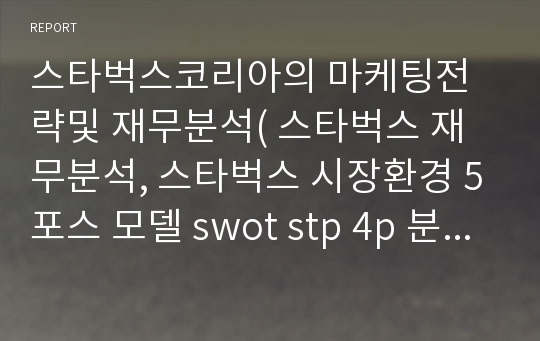 스타벅스코리아의 마케팅전략및 재무분석( 스타벅스 재무분석, 스타벅스 시장환경 5포스 모델 swot stp 4p 분석, 스타버스 성공요인)