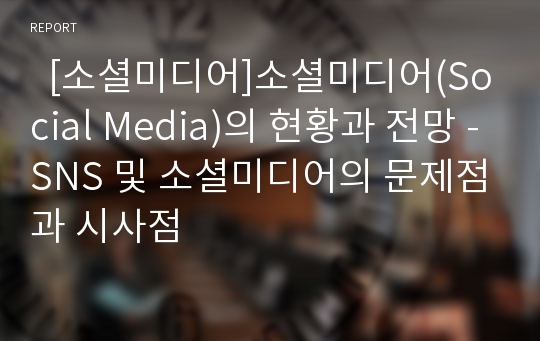   [소셜미디어]소셜미디어(Social Media)의 현황과 전망 -SNS 및 소셜미디어의 문제점과 시사점