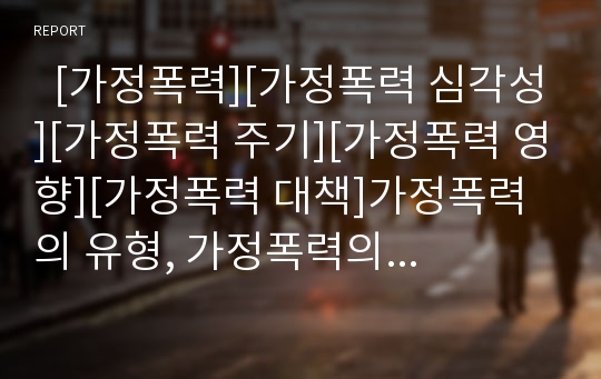   [가정폭력][가정폭력 심각성][가정폭력 주기][가정폭력 영향][가정폭력 대책]가정폭력의 유형, 가정폭력의 특징, 가정폭력의 심각성, 가정폭력의 영향요인, 가정폭력의 주기, 가정폭력의 영향, 가정폭력에 대한 대책