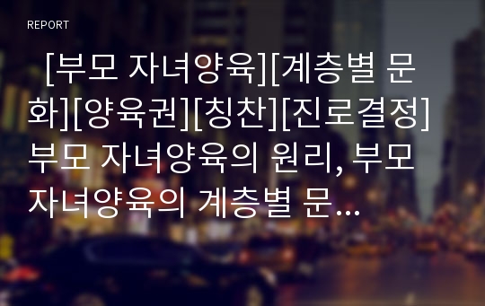   [부모 자녀양육][계층별 문화][양육권][칭찬][진로결정]부모 자녀양육의 원리, 부모 자녀양육의 계층별 문화, 부모 자녀양육의 양육권, 부모 자녀양육과 칭찬, 부모 자녀양육과 진로결정, 부모 자녀양육의 방향 분석