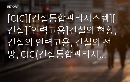 [CIC][건설통합관리시스템][건설][인력고용]건설의 현황, 건설의 인력고용, 건설의 전망, CIC(건설통합관리시스템)의 정의, CIC(건설통합관리시스템)의 필요성, CIC(건설통합관리시스템)의 구축 방향 분석