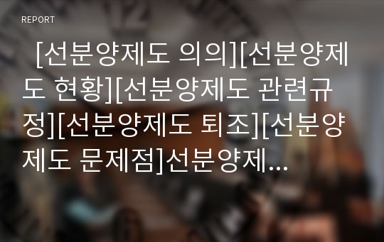   [선분양제도 의의][선분양제도 현황][선분양제도 관련규정][선분양제도 퇴조][선분양제도 문제점]선분양제도의 의의, 선분양제도의 현황, 선분양제도의 관련규정, 선분양제도의 퇴조, 선분양제도의 문제점 분석