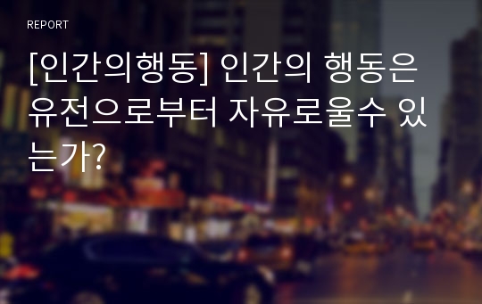 [인간의행동] 인간의 행동은 유전으로부터 자유로울수 있는가?