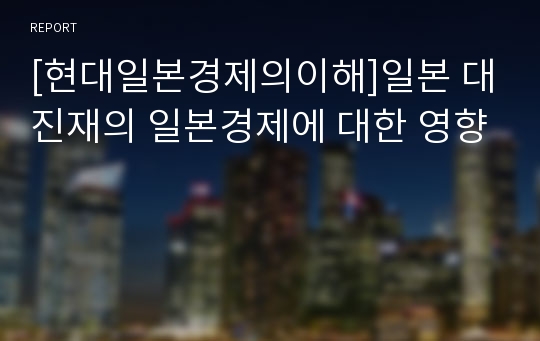 [현대일본경제의이해]일본 대진재의 일본경제에 대한 영향