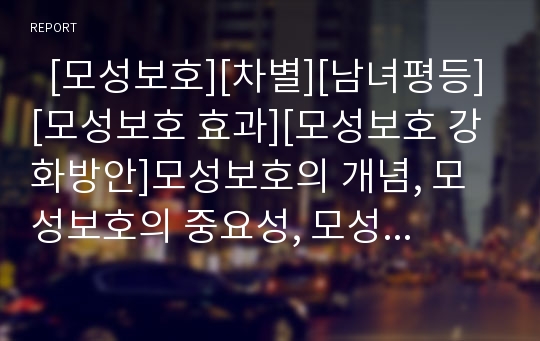   [모성보호][차별][남녀평등][모성보호 효과][모성보호 강화방안]모성보호의 개념, 모성보호의 중요성, 모성보호의 동향, 모성보호와 차별, 모성보호와 남녀평등, 모성보호의 효과, 모성보호의 강화 방안 분석