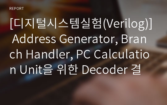 [디지털시스템실험(Verilog)] Address Generator, Branch Handler, PC Calculation Unit을 위한 Decoder 결과보고서