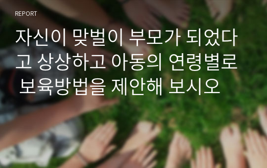 자신이 맞벌이 부모가 되었다고 상상하고 아동의 연령별로 보육방법을 제안해 보시오