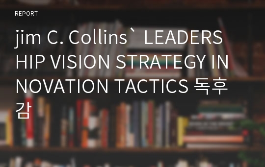 jim C. Collins` LEADERSHIP VISION STRATEGY INNOVATION TACTICS 독후감