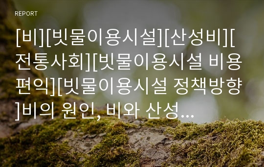 [비][빗물이용시설][산성비][전통사회][빗물이용시설 비용편익][빗물이용시설 정책방향]비의 원인, 비와 산성비, 비와 전통사회, 빗물이용시설의 필요성, 빗물이용시설의 비용과 편익, 빗물이용시설의 정책 방향