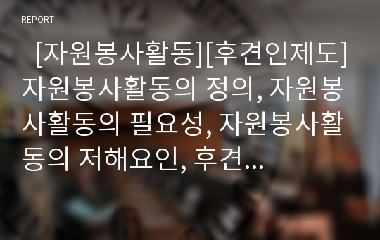   [자원봉사활동][후견인제도]자원봉사활동의 정의, 자원봉사활동의 필요성, 자원봉사활동의 저해요인, 후견인제도의 발전과정, 후견인제도의 내용, 후견인제도의 직장내 후견인제도, 후견인제도 관련 제언 분석