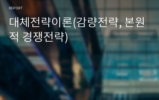 대체전략이론(감량전략, 본원적 경쟁전략)