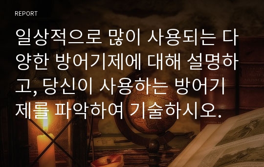 일상적으로 많이 사용되는 다양한 방어기제에 대해 설명하고, 당신이 사용하는 방어기제를 파악하여 기술하시오.