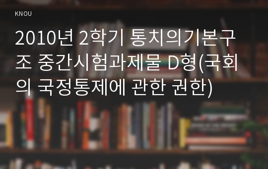 2010년 2학기 통치의기본구조 중간시험과제물 D형(국회의 국정통제에 관한 권한)