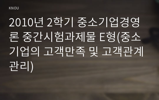 2010년 2학기 중소기업경영론 중간시험과제물 E형(중소기업의 고객만족 및 고객관계관리)