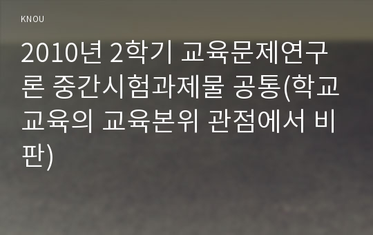 2010년 2학기 교육문제연구론 중간시험과제물 공통(학교교육의 교육본위 관점에서 비판)