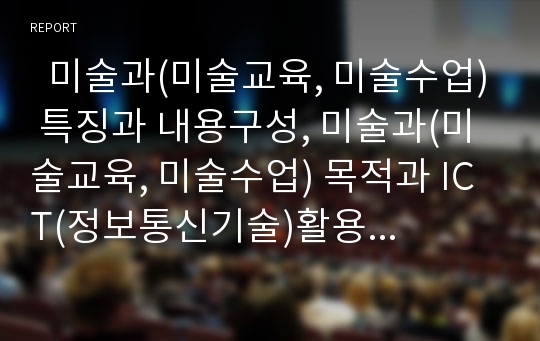   미술과(미술교육, 미술수업) 특징과 내용구성, 미술과(미술교육, 미술수업) 목적과 ICT(정보통신기술)활용교육, 미술과(미술교육, 미술수업) 평가와 교사역할, 미술과(미술교육, 미술수업) 교수학습방법과 제언 분석