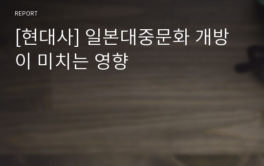 [현대사] 일본대중문화 개방이 미치는 영향