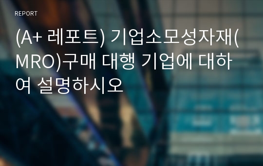 (A+ 레포트) 기업소모성자재(MRO)구매 대행 기업에 대하여 설명하시오