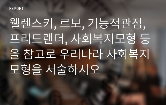 웰렌스키, 르보, 기능적관점, 프리드랜더, 사회복지모형 등을 참고로 우리나라 사회복지모형을 서술하시오