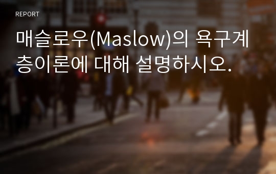 매슬로우(Maslow)의 욕구계층이론에 대해 설명하시오.