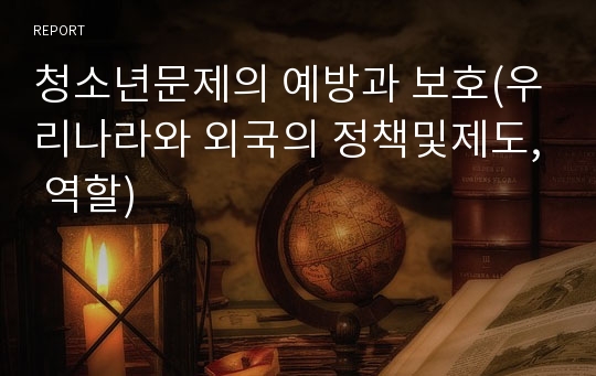 청소년문제의 예방과 보호(우리나라와 외국의 정책및제도, 역할)