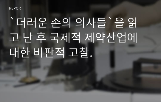 `더러운 손의 의사들`을 읽고 난 후 국제적 제약산업에 대한 비판적 고찰.