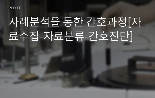 사례분석을 통한 간호과정[자료수집-자료분류-간호진단]