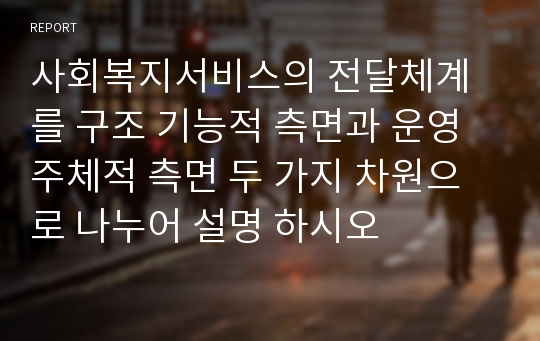 사회복지서비스의 전달체계를 구조 기능적 측면과 운영 주체적 측면 두 가지 차원으로 나누어 설명 하시오