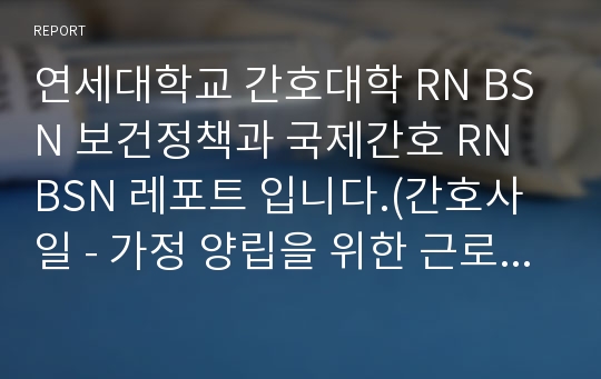 연세대학교 간호대학 RN BSN 보건정책과 국제간호 RN BSN 레포트 입니다.(간호사 일 - 가정 양립을 위한 근로환경 조성)