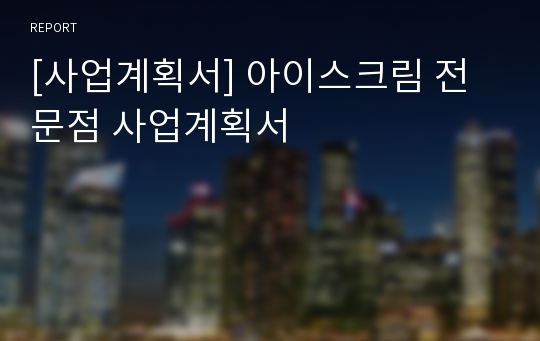 [사업계획서] 아이스크림 전문점 사업계획서