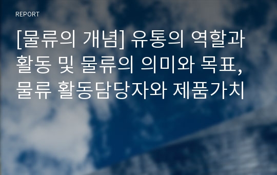 [물류의 개념] 유통의 역할과 활동 및 물류의 의미와 목표, 물류 활동담당자와 제품가치