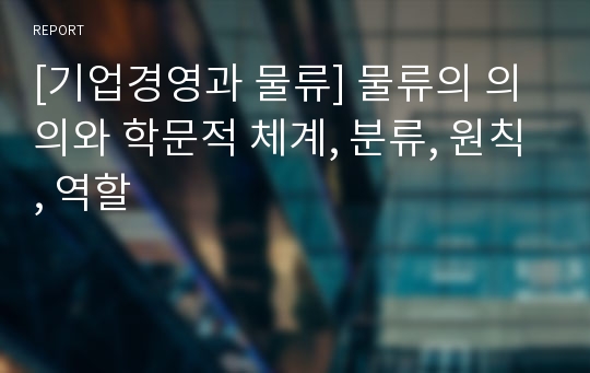 [기업경영과 물류] 물류의 의의와 학문적 체계, 분류, 원칙, 역할