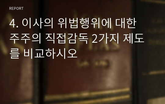 4. 이사의 위법행위에 대한 주주의 직접감독 2가지 제도를 비교하시오