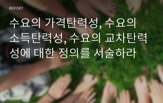 수요의 가격탄력성, 수요의 소득탄력성, 수요의 교차탄력성에 대한 정의를 서술하라