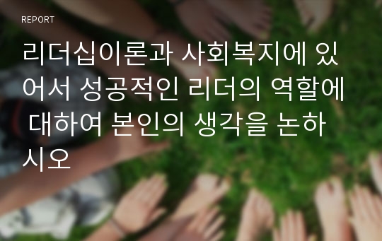 리더십이론과 사회복지에 있어서 성공적인 리더의 역할에 대하여 본인의 생각을 논하시오