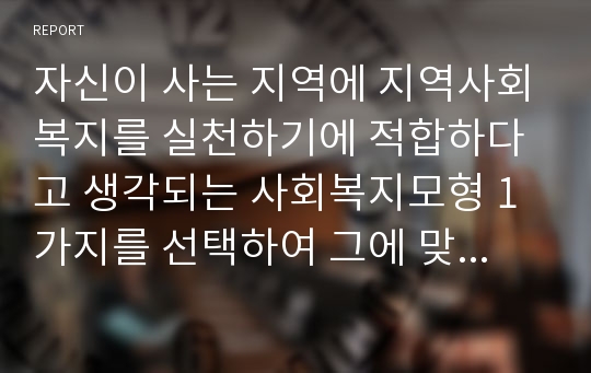 자신이 사는 지역에 지역사회복지를 실천하기에 적합하다고 생각되는 사회복지모형 1가지를 선택하여 그에 맞는 지역사회 자원을 조사하고 그 이유를 설명하시오.[지역사회복지론]