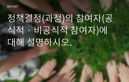 정책결정(과정)의 참여자(공식적 · 비공식적 참여자)에 대해 설명하시오.