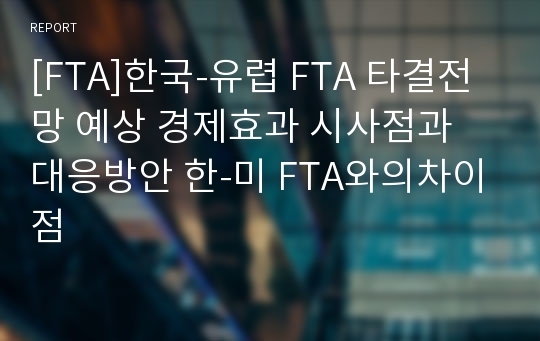 [FTA]한국-유렵 FTA 타결전망 예상 경제효과 시사점과 대응방안 한-미 FTA와의차이점