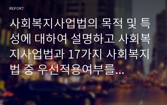 사회복지사업법의 목적 및 특성에 대하여 설명하고 사회복지사업법과 17가지 사회복지법 중 우선적용여부를 설명하시오.