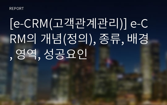 [e-CRM(고객관계관리)] e-CRM의 개념(정의), 종류, 배경, 영역, 성공요인