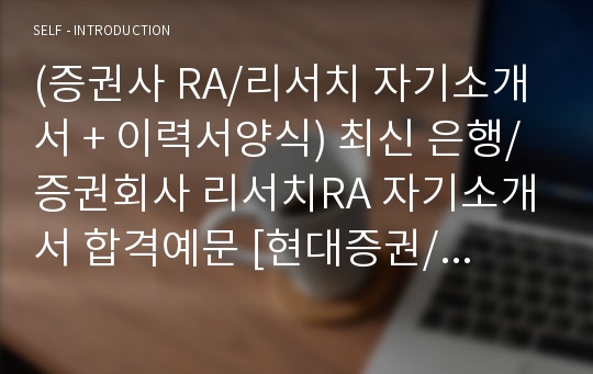 (증권사 RA/리서치 자기소개서 + 이력서양식) 증권회사/은행 리서치RA 자기소개서 합격예문 [현대증권/대신증권/삼성증권/하이투자증권/동부증권/미래에셋증권/한국투자증권 리서치 공통지원 자소서/취업이력서 자기소개서]