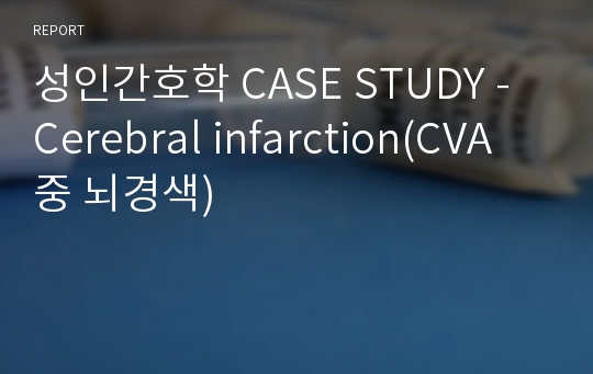 성인간호학 CASE STUDY - Cerebral infarction(CVA 중 뇌경색)