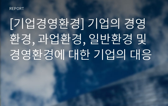 [기업경영환경] 기업의 경영환경, 과업환경, 일반환경 및 경영환경에 대한 기업의 대응