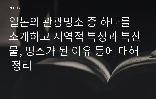 일본의 관광명소 중 하나를 소개하고 지역적 특성과 특산물, 명소가 된 이유 등에 대해 정리