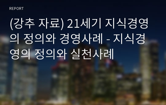 (강추 자료) 21세기 지식경영의 정의와 경영사례 - 지식경영의 정의와 실천사례